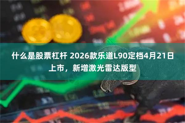 什么是股票杠杆 2026款乐道L90定档4月21日上市,新增激光雷达版型