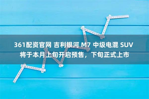361配资官网 吉利银河 M7 中级电混 SUV 将于本月上旬开启预售,下旬正式上市