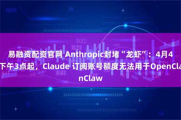 易融资配资官网 Anthropic封堵“龙虾”：4月4日下午3点起，Claude 订阅账号额度无法用于OpenClaw