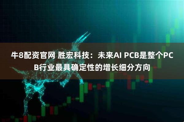牛8配资官网 胜宏科技：未来AI PCB是整个PCB行业最具确定性的增长细分方向
