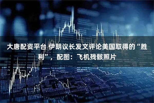 大唐配资平台 伊朗议长发文评论美国取得的“胜利”，配图：飞机残骸照片