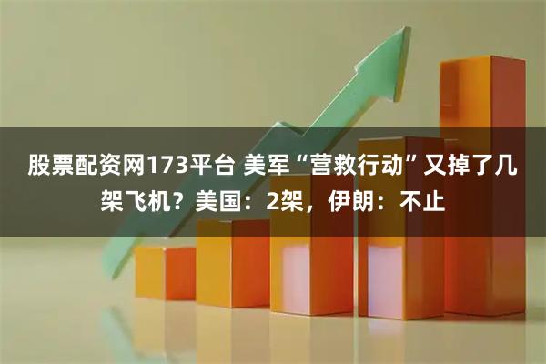 股票配资网173平台 美军“营救行动”又掉了几架飞机?美国:2架,伊朗:不止