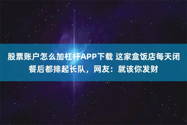 股票账户怎么加杠杆APP下载 这家盒饭店每天闭餐后都排起长队，网友：就该你发财