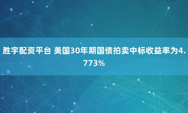 胜宇配资平台 美国30年期国债拍卖中标收益率为4.773%