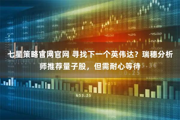 七星策略官网官网 寻找下一个英伟达？瑞穗分析师推荐量子股，但需耐心等待