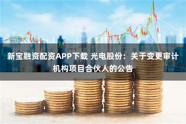 新宝融资配资APP下载 光电股份：关于变更审计机构项目合伙人的公告