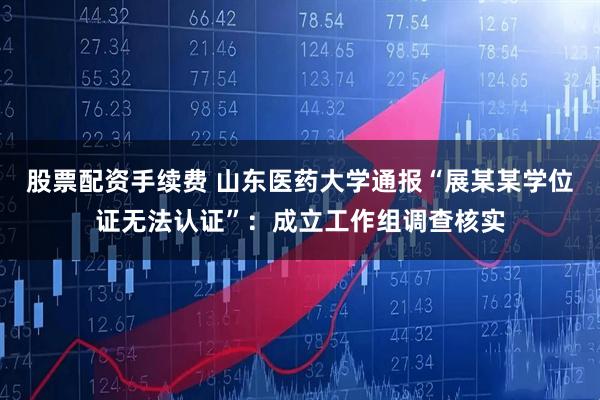 股票配资手续费 山东医药大学通报“展某某学位证无法认证”：成立工作组调查核实