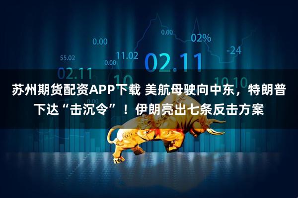 苏州期货配资APP下载 美航母驶向中东，特朗普下达“击沉令” ！伊朗亮出七条反击方案