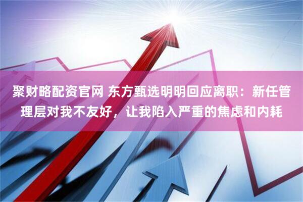 聚财略配资官网 东方甄选明明回应离职：新任管理层对我不友好，让我陷入严重的焦虑和内耗