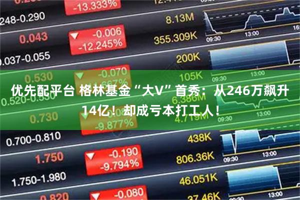 优先配平台 格林基金“大V”首秀：从246万飙升14亿！却成亏本打工人！