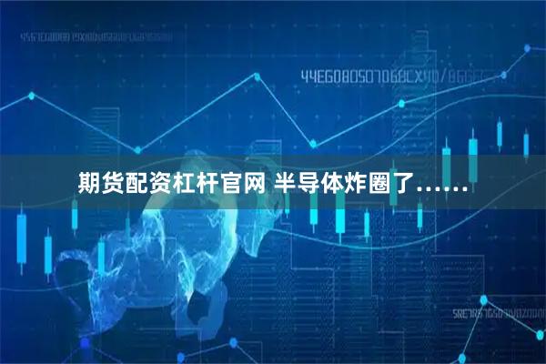 期货配资杠杆官网 半导体炸圈了……