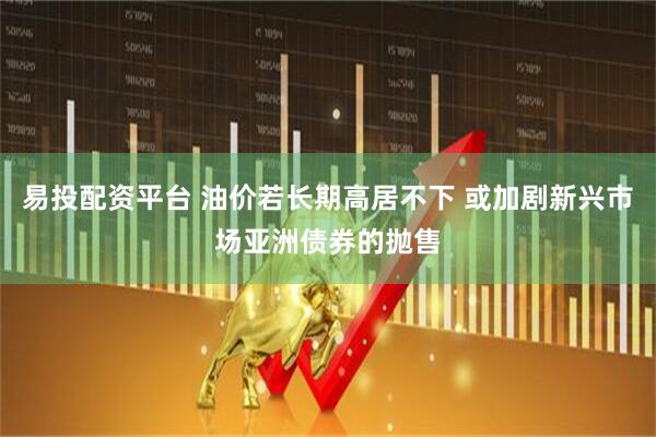 易投配资平台 油价若长期高居不下 或加剧新兴市场亚洲债券的抛售