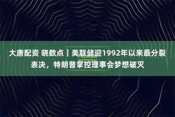 大唐配资 晓数点｜美联储迎1992年以来最分裂表决，特朗普掌控理事会梦想破灭