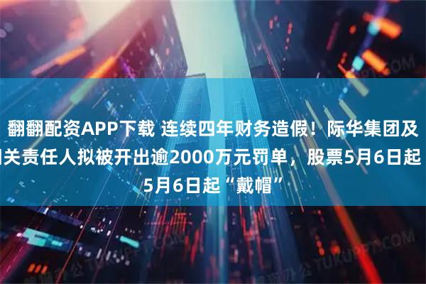 翻翻配资APP下载 连续四年财务造假！际华集团及13名相关责任人拟被开出逾2000万元罚单，股票5月6日起“戴帽”