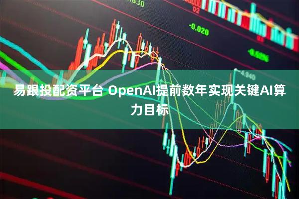 易跟投配资平台 OpenAI提前数年实现关键AI算力目标