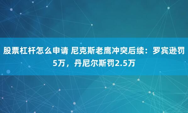 股票杠杆怎么申请 尼克斯老鹰冲突后续：罗宾逊罚5万，丹尼尔斯罚2.5万