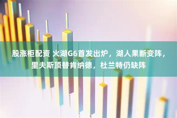 股涨柜配资 火湖G6首发出炉，湖人果断变阵，里夫斯顶替肯纳德，杜兰特仍缺阵