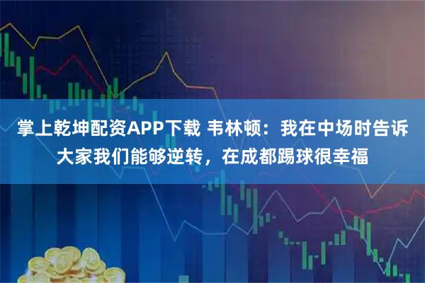 掌上乾坤配资APP下载 韦林顿：我在中场时告诉大家我们能够逆转，在成都踢球很幸福