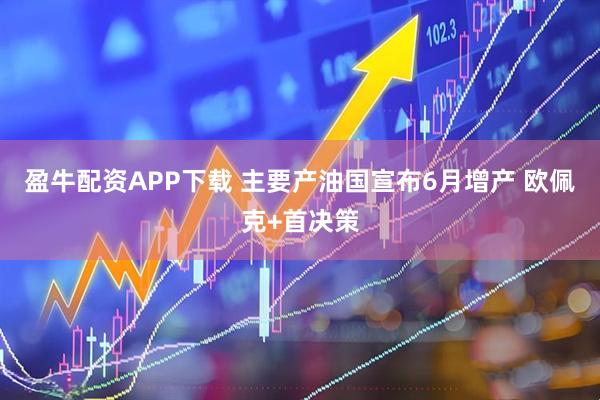 盈牛配资APP下载 主要产油国宣布6月增产 欧佩克+首决策