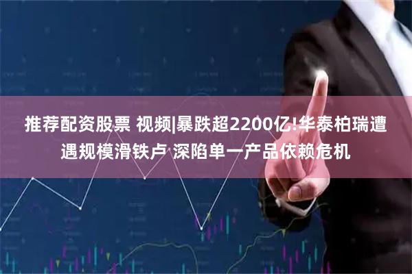 推荐配资股票 视频|暴跌超2200亿!华泰柏瑞遭遇规模滑铁卢 深陷单一产品依赖危机