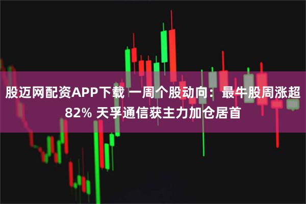 股迈网配资APP下载 一周个股动向:最牛股周涨超82% 天孚通信获主力加仓居首