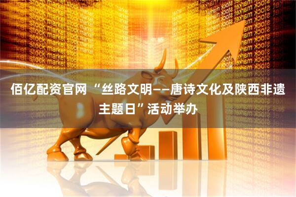 佰亿配资官网 “丝路文明——唐诗文化及陕西非遗主题日”活动举办