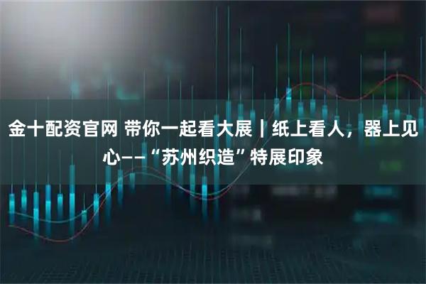 金十配资官网 带你一起看大展｜纸上看人，器上见心——“苏州织造”特展印象