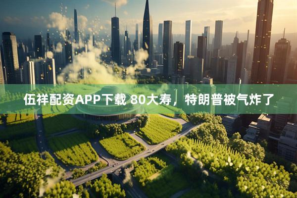伍祥配资APP下载 80大寿，特朗普被气炸了