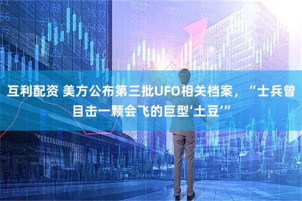 互利配资 美方公布第三批UFO相关档案，“士兵曾目击一颗会飞的巨型‘土豆’”