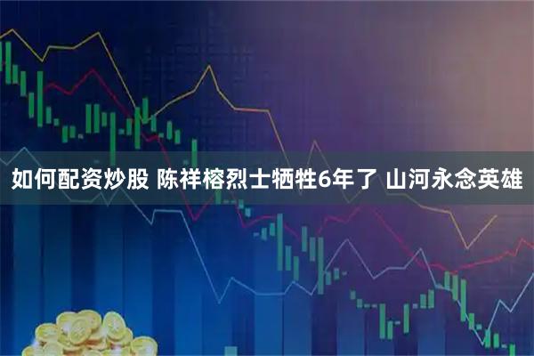 如何配资炒股 陈祥榕烈士牺牲6年了 山河永念英雄