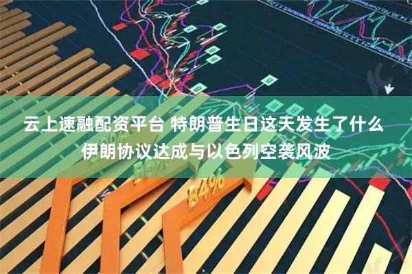 云上速融配资平台 特朗普生日这天发生了什么 伊朗协议达成与以色列空袭风波
