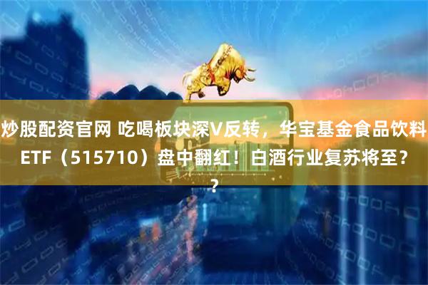 炒股配资官网 吃喝板块深V反转，华宝基金食品饮料ETF（515710）盘中翻红！白酒行业复苏将至？