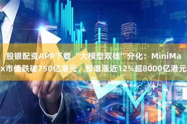 股银配资APP下载 “大模型双雄”分化:MiniMax市值跌破750亿港元,智谱涨近12%超8000亿港元
