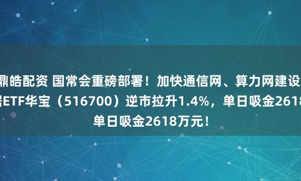 鼎皓配资 国常会重磅部署!加快通信网、算力网建设!大数据ETF华宝(516700)逆市拉升1.4%,单日吸金2618万元!