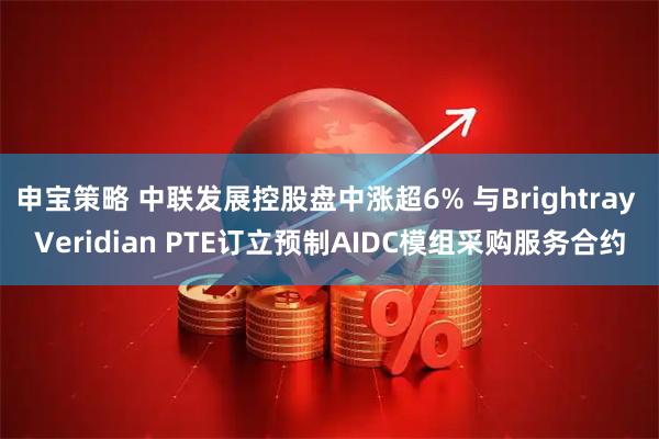 申宝策略 中联发展控股盘中涨超6% 与Brightray Veridian PTE订立预制AIDC模组采购服务合约