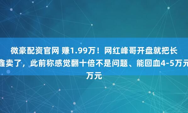 微豪配资官网 赚1.99万！网红峰哥开盘就把长鑫卖了，此前称感觉翻十倍不是问题、能回血4-5万元