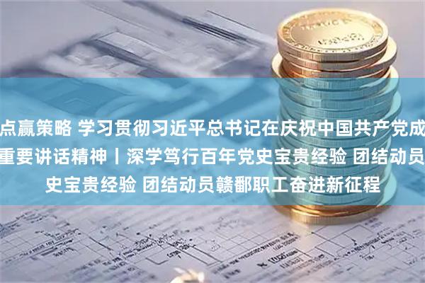 点赢策略 学习贯彻习近平总书记在庆祝中国共产党成立105周年大会上的重要讲话精神丨深学笃行百年党史宝贵经验 团结动员赣鄱职工奋进新征程