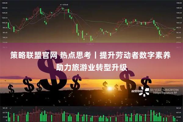 策略联盟官网 热点思考丨提升劳动者数字素养 助力旅游业转型升级