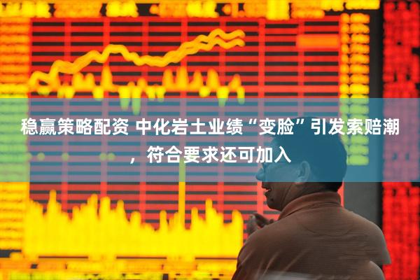 稳赢策略配资 中化岩土业绩“变脸”引发索赔潮，符合要求还可加入
