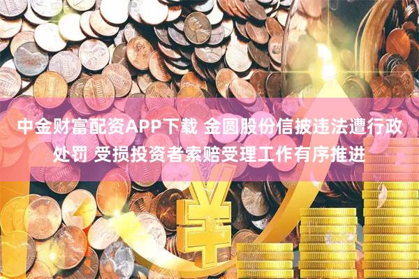 中金财富配资APP下载 金圆股份信披违法遭行政处罚 受损投资者索赔受理工作有序推进