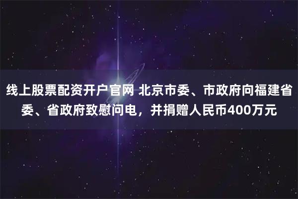 线上股票配资开户官网 北京市委、市政府向福建省委、省政府致慰问电，并捐赠人民币400万元