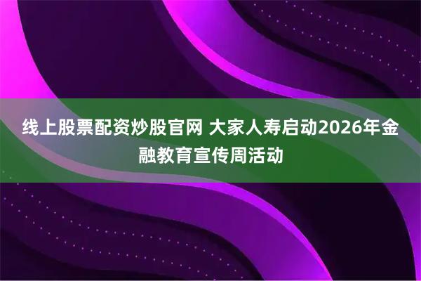 线上股票配资炒股官网 大家人寿启动2026年金融教育宣传周活动