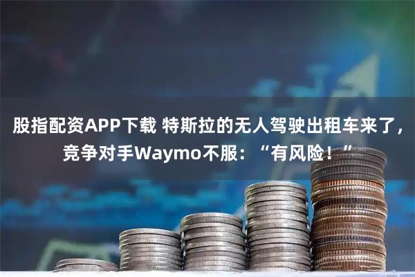 股指配资APP下载 特斯拉的无人驾驶出租车来了，竞争对手Waymo不服：“有风险！”