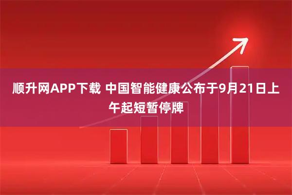 顺升网APP下载 中国智能健康公布于9月21日上午起短暂停牌