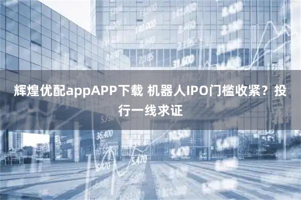 辉煌优配appAPP下载 机器人IPO门槛收紧？投行一线求证