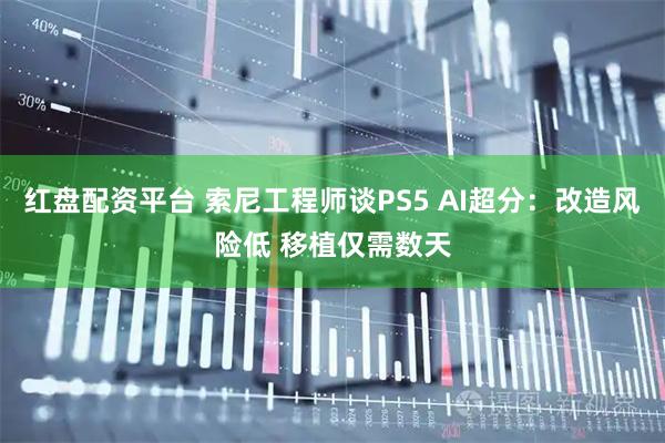 红盘配资平台 索尼工程师谈PS5 AI超分：改造风险低 移植仅需数天