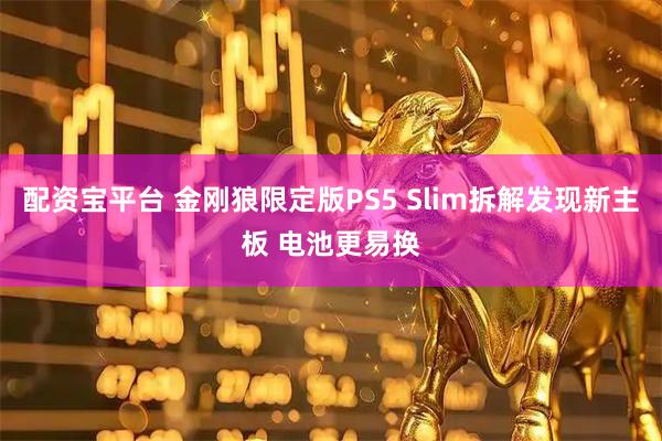 配资宝平台 金刚狼限定版PS5 Slim拆解发现新主板 电池更易换
