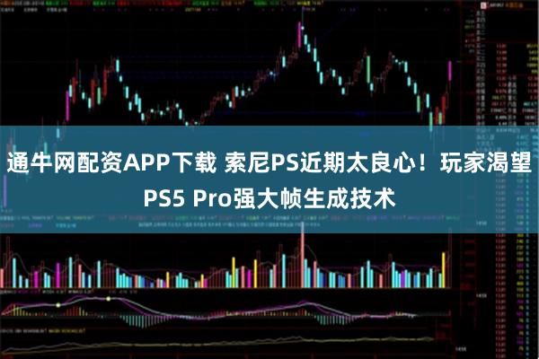 通牛网配资APP下载 索尼PS近期太良心!玩家渴望PS5 Pro强大帧生成技术